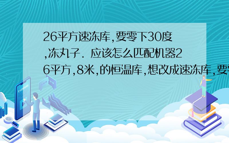 26平方速冻库,要零下30度,冻丸子．应该怎么匹配机器26平方,8米,的恒温库,想改成速冻库,要零下30度,冻丸子．应该怎么匹配机器好． －－－－－－－原有台8匹的单杠氟机,也可以利用旁边库的