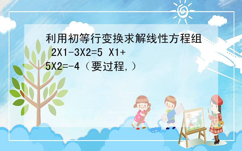 利用初等行变换求解线性方程组 2X1-3X2=5 X1+5X2=-4（要过程,）