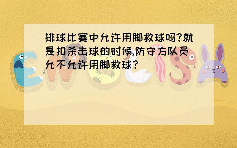 排球比赛中允许用脚救球吗?就是扣杀击球的时候,防守方队员允不允许用脚救球?