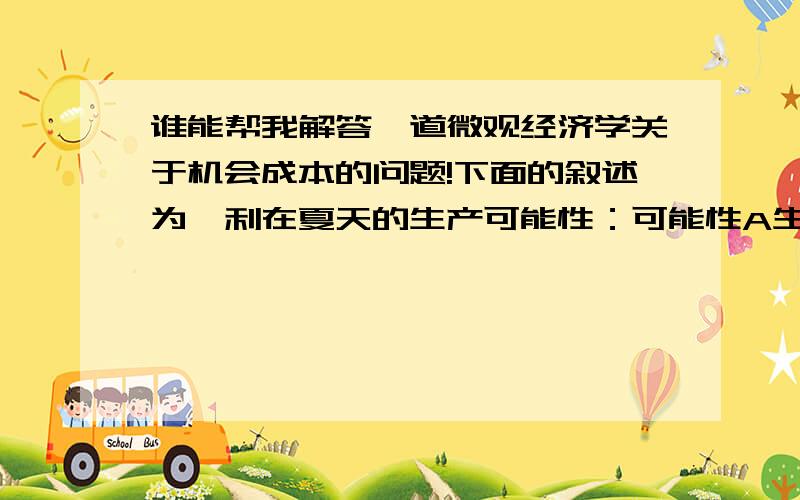 谁能帮我解答一道微观经济学关于机会成本的问题!下面的叙述为亨利在夏天的生产可能性：可能性A生产0磅的鱼和生产36磅的浆果；B4磅鱼和35磅浆果：C7.5磅鱼33磅浆果；D10.5磅鱼和30磅浆果；