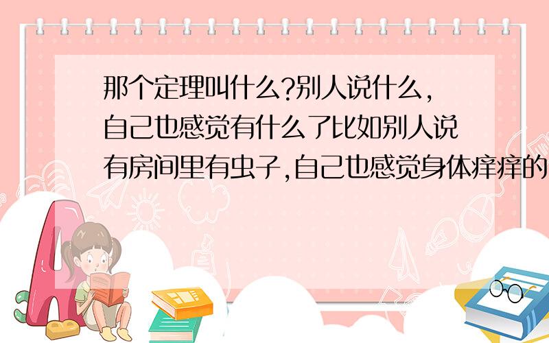 那个定理叫什么?别人说什么,自己也感觉有什么了比如别人说有房间里有虫子,自己也感觉身体痒痒的!