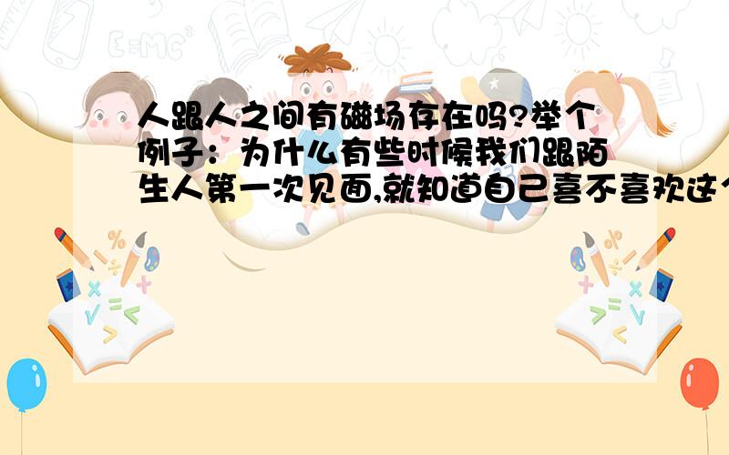 人跟人之间有磁场存在吗?举个例子：为什么有些时候我们跟陌生人第一次见面,就知道自己喜不喜欢这个人.还有,夫妻到老年的时候相貌上会有很多相似的地方之类的……有谁知道这些跟磁场