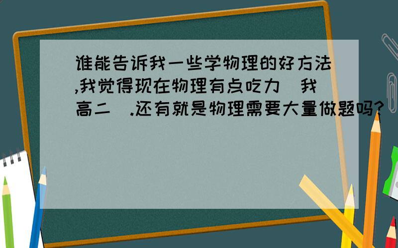 谁能告诉我一些学物理的好方法,我觉得现在物理有点吃力（我高二）.还有就是物理需要大量做题吗?