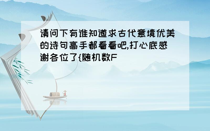 请问下有谁知道求古代意境优美的诗句高手都看看吧,打心底感谢各位了{随机数F