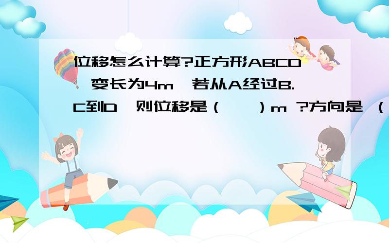 位移怎么计算?正方形ABCD,变长为4m,若从A经过B.C到D,则位移是（   ）m ?方向是 （   ） ?