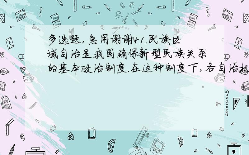 多选题,急用谢谢41．民族区域自治是我国确保新型民族关系的基本政治制度.在这种制度下,各自治机关（    ）.A．是自治地方的权力机关       B．享有独立的立法权C．依法管理内部事务