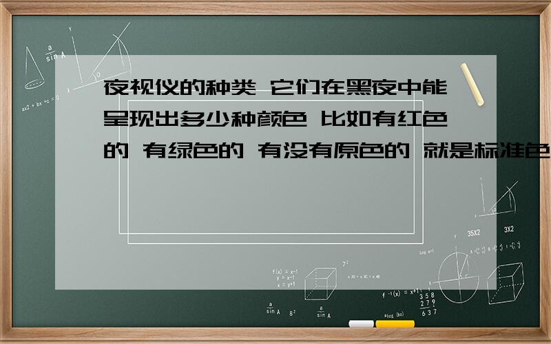 夜视仪的种类 它们在黑夜中能呈现出多少种颜色 比如有红色的 有绿色的 有没有原色的 就是标准色 和白天一样 还没有这种技术吧