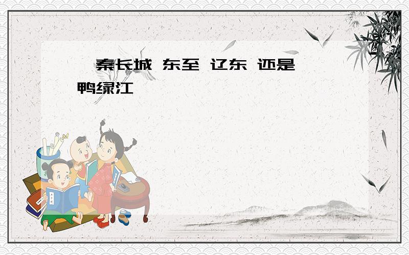 ★秦长城 东至 辽东 还是 鸭绿江