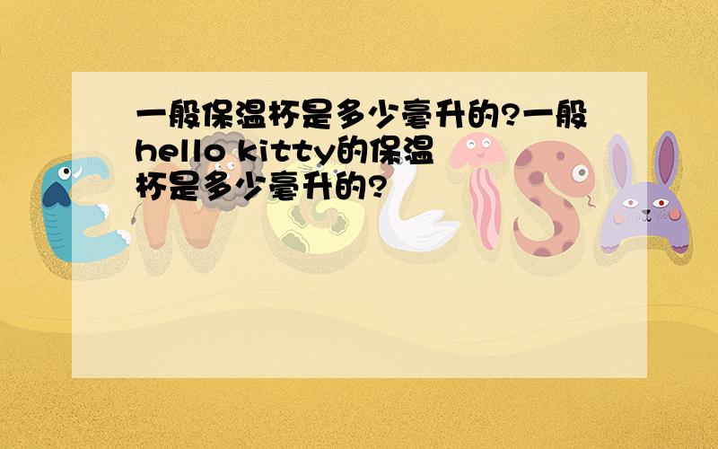 一般保温杯是多少毫升的?一般hello kitty的保温杯是多少毫升的?