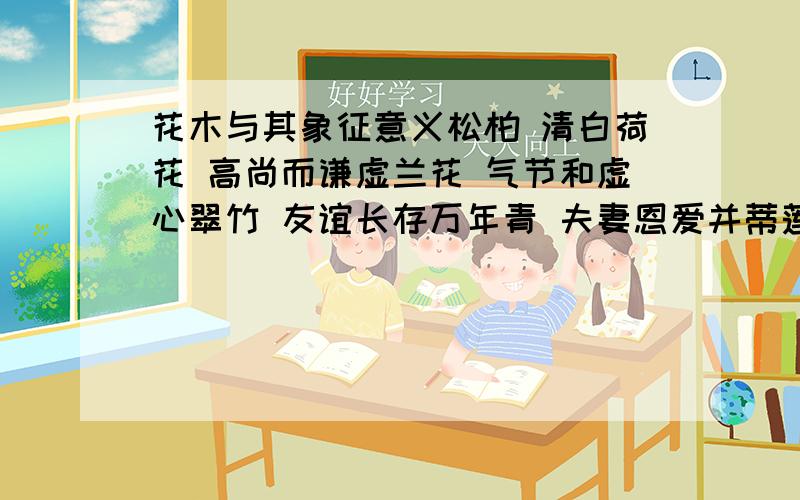 花木与其象征意义松柏 清白荷花 高尚而谦虚兰花 气节和虚心翠竹 友谊长存万年青 夫妻恩爱并蒂莲 坚强不屈 (连线)