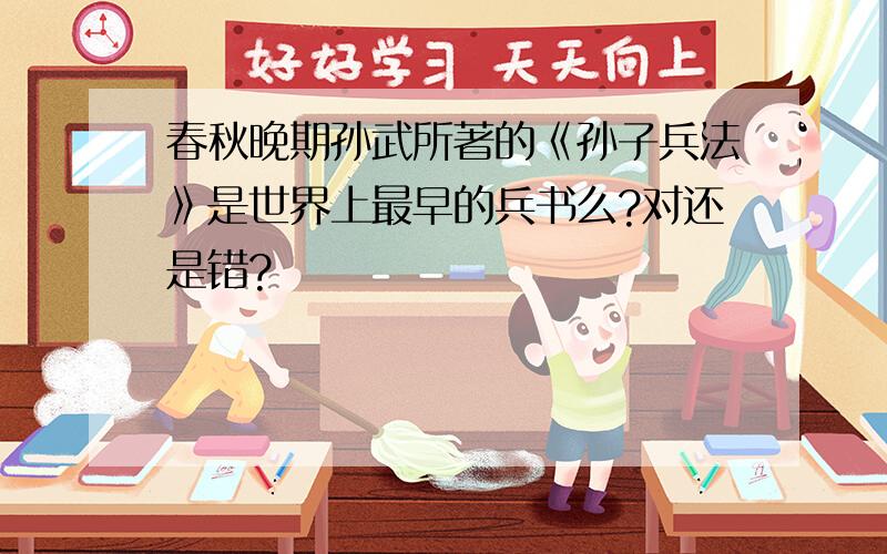 春秋晚期孙武所著的《孙子兵法》是世界上最早的兵书么?对还是错?