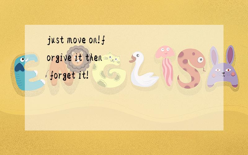 just move on!forgive it then forget it!