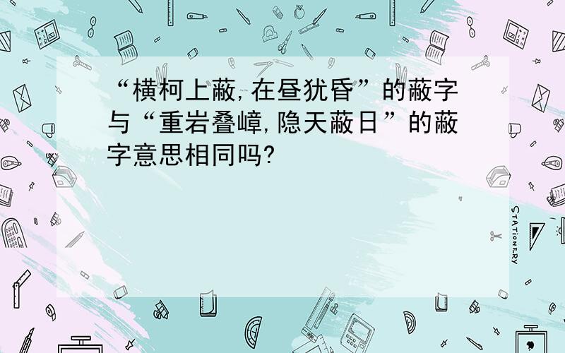 “横柯上蔽,在昼犹昏”的蔽字与“重岩叠嶂,隐天蔽日”的蔽字意思相同吗?