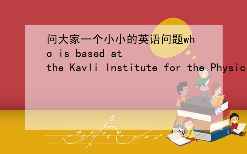 问大家一个小小的英语问题who is based at the Kavli Institute for the Physics and Mathematics of the Universe at the University of Tokyo.这上面的be based at 是什么意思呢?介词for 是什么意思呢?