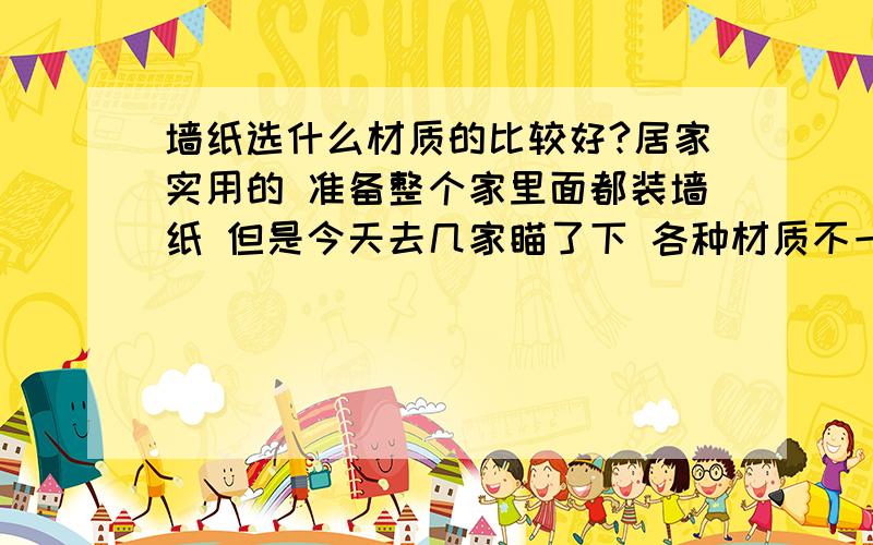 墙纸选什么材质的比较好?居家实用的 准备整个家里面都装墙纸 但是今天去几家瞄了下 各种材质不一 价格差距巨大 什么PVC 无纺布 还有啥无纺布加绒 每一种价格差距都非常大 实在是外行