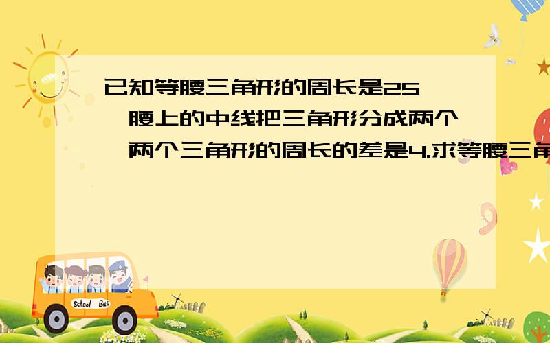 已知等腰三角形的周长是25,一腰上的中线把三角形分成两个,两个三角形的周长的差是4.求等腰三角形各边的长.