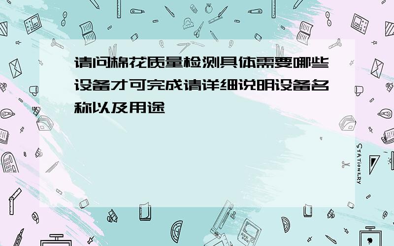 请问棉花质量检测具体需要哪些设备才可完成请详细说明设备名称以及用途,