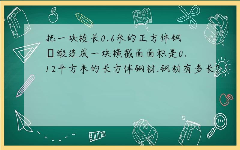 把一块棱长0.6米的正方体钢柸缎造成一块横截面面积是0.12平方米的长方体钢材.钢材有多长?