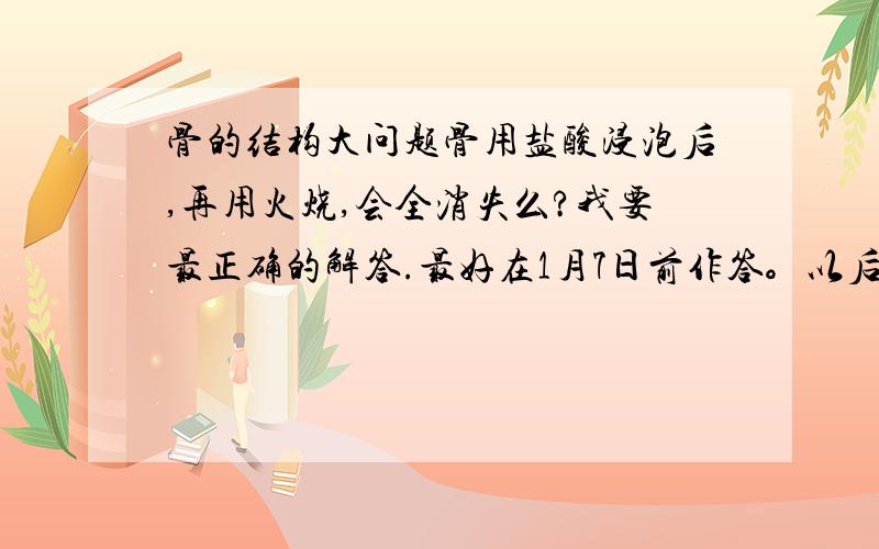 骨的结构大问题骨用盐酸浸泡后,再用火烧,会全消失么?我要最正确的解答.最好在1月7日前作答。以后也可以