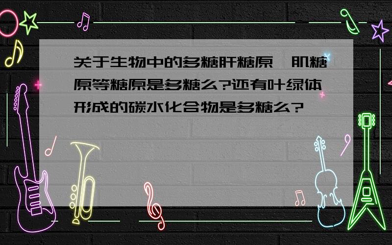 关于生物中的多糖肝糖原,肌糖原等糖原是多糖么?还有叶绿体形成的碳水化合物是多糖么?