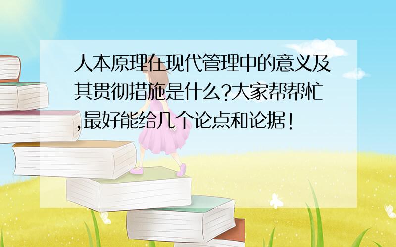 人本原理在现代管理中的意义及其贯彻措施是什么?大家帮帮忙,最好能给几个论点和论据!