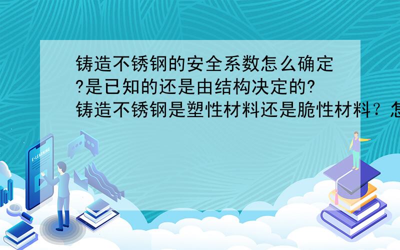 铸造不锈钢的安全系数怎么确定?是已知的还是由结构决定的?铸造不锈钢是塑性材料还是脆性材料？怎么判定？