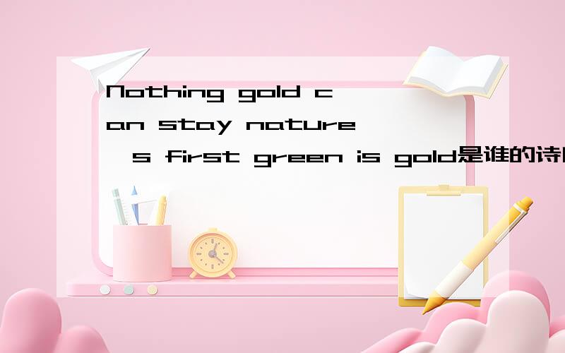 Nothing gold can stay nature's first green is gold是谁的诗啊?Nothing gold can stay nature's first green is gold,her hardest hue to hold.Her early leaf's a flower,But only so an hour.是谁的诗啊?