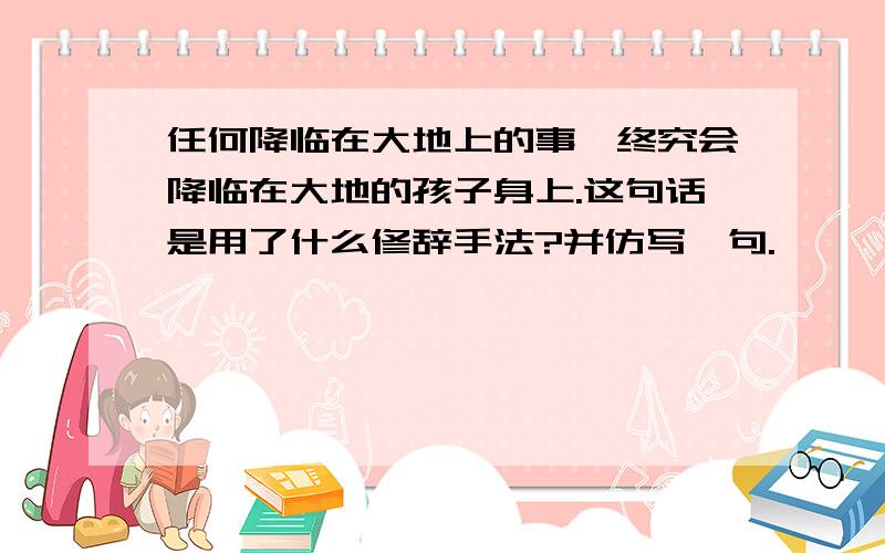 任何降临在大地上的事,终究会降临在大地的孩子身上.这句话是用了什么修辞手法?并仿写一句.