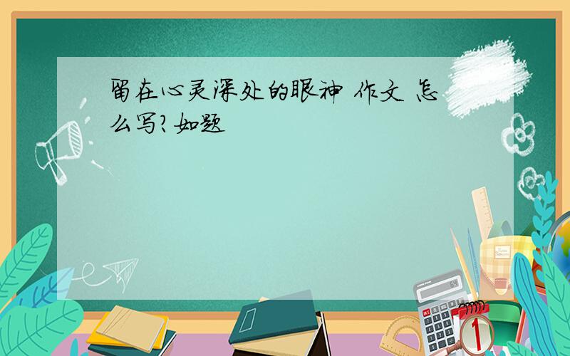 留在心灵深处的眼神 作文 怎么写?如题