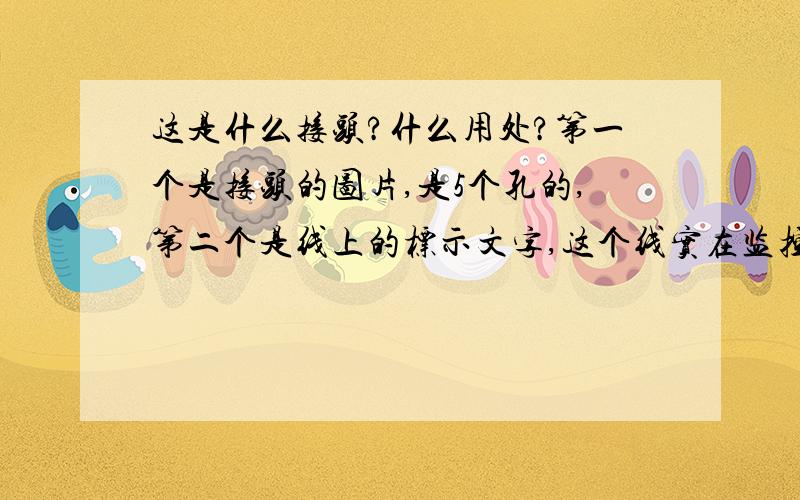 这是什么接头?什么用处?第一个是接头的图片,是5个孔的,第二个是线上的标示文字,这个线实在监控上连接的,一端接的是矩阵,一端链接的设备不知道名字,现在怀疑这个线坏了,但是找不到相同