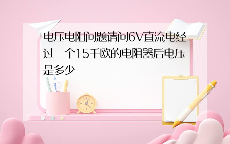 电压电阻问题请问6V直流电经过一个15千欧的电阻器后电压是多少