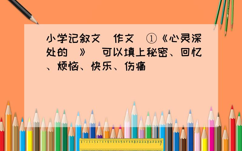 小学记叙文(作文)①《心灵深处的_》(可以填上秘密、回忆、烦恼、快乐、伤痛)