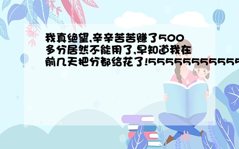 我真绝望,辛辛苦苦赚了500多分居然不能用了,早知道我在前几天把分都给花了!5555555555555555555555555!