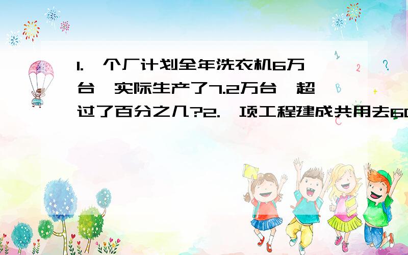 1.一个厂计划全年洗衣机6万台,实际生产了7.2万台,超过了百分之几?2.一项工程建成共用去60万元,比计划节约20万元,节约了百分之几?