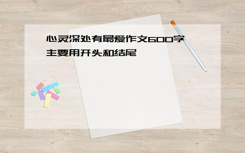 心灵深处有最爱作文600字,主要用开头和结尾,