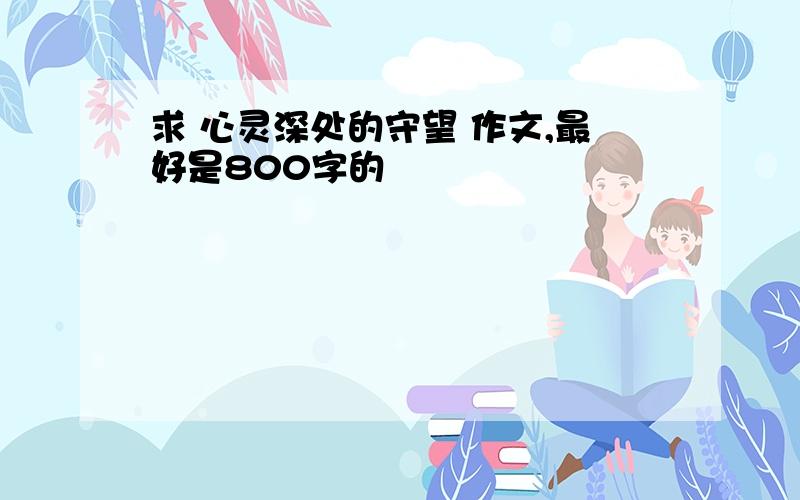 求 心灵深处的守望 作文,最好是800字的