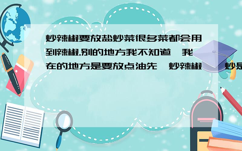 炒辣椒要放盐炒菜很多菜都会用到辣椒.别的地方我不知道,我在的地方是要放点油先煸炒辣椒、煸炒是还一定要放盐.小的时候就听妈妈的话,老老实实的就好了.现在我就特别想知道为什么炒