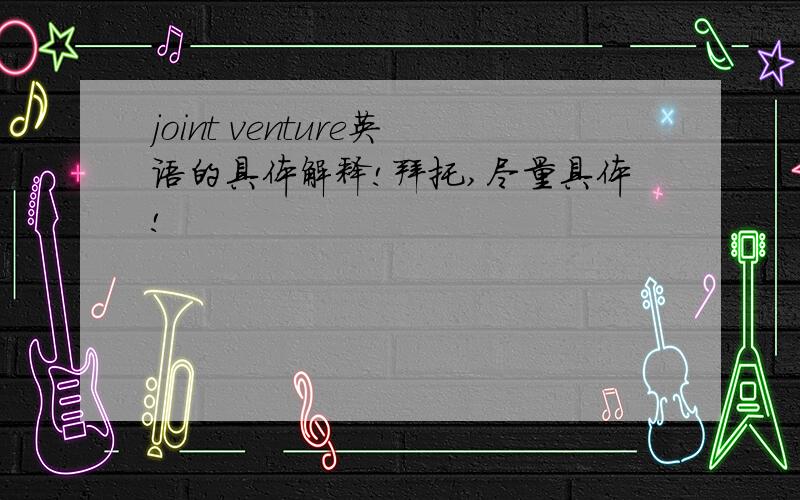 joint venture英语的具体解释!拜托,尽量具体!