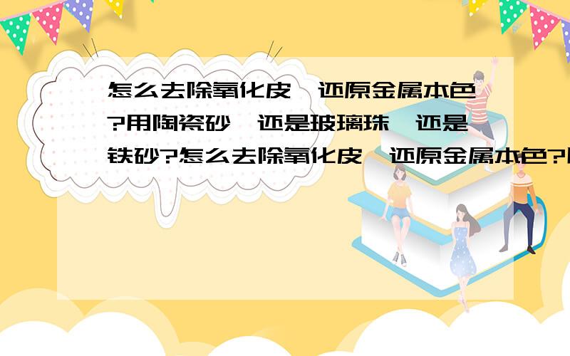 怎么去除氧化皮,还原金属本色?用陶瓷砂,还是玻璃珠,还是铁砂?怎么去除氧化皮,还原金属本色?用陶瓷砂,还是玻璃珠,还是铁砂,到底哪一种最好啊?