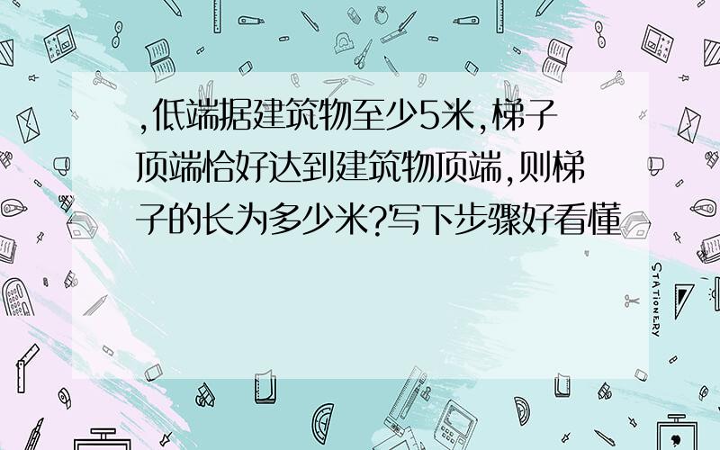 ,低端据建筑物至少5米,梯子顶端恰好达到建筑物顶端,则梯子的长为多少米?写下步骤好看懂