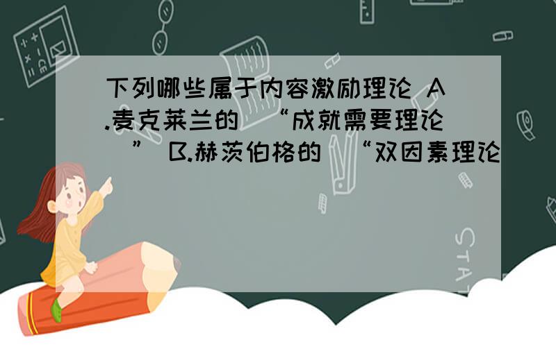 下列哪些属于内容激励理论 A.麦克莱兰的\“成就需要理论\” B.赫茨伯格的\“双因素理论