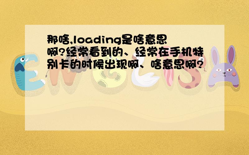 那啥,loading是啥意思啊?经常看到的、经常在手机特别卡的时候出现啊、啥意思啊?