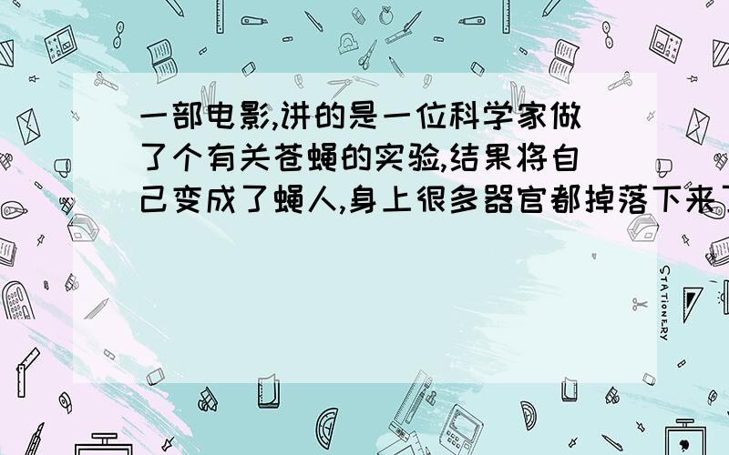 一部电影,讲的是一位科学家做了个有关苍蝇的实验,结果将自己变成了蝇人,身上很多器官都掉落下来了,他好像把器官都放在镜子的后面的,