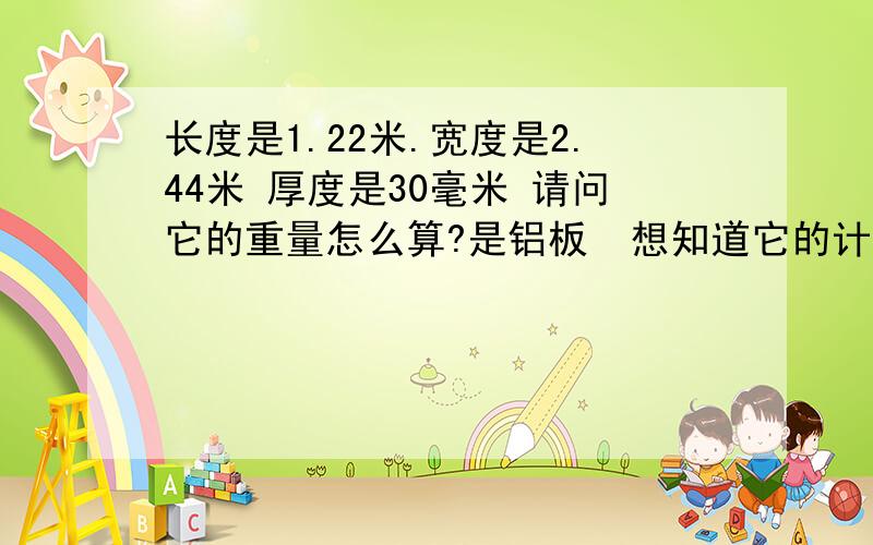 长度是1.22米.宽度是2.44米 厚度是30毫米 请问它的重量怎么算?是铝板  想知道它的计算公式   谢谢好朋友们了