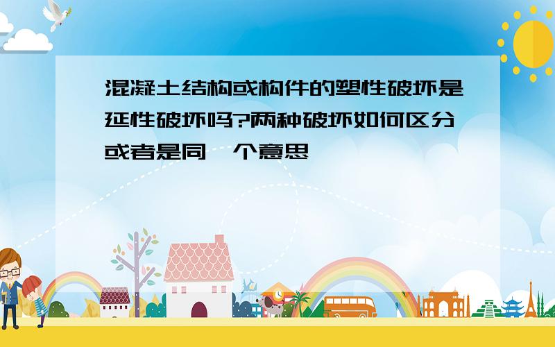 混凝土结构或构件的塑性破坏是延性破坏吗?两种破坏如何区分或者是同一个意思