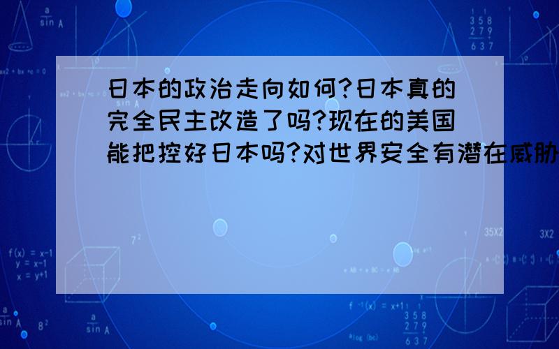 日本的政治走向如何?日本真的完全民主改造了吗?现在的美国能把控好日本吗?对世界安全有潜在威胁的国家会是日本吗?还是其他?