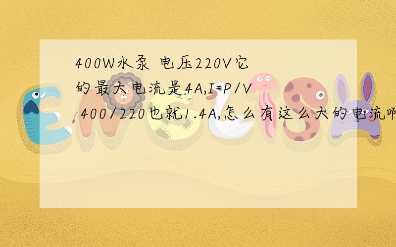 400W水泵 电压220V它的最大电流是4A,I=P/V 400/220也就1.4A,怎么有这么大的电流啊,它上面为什么标4A呢,