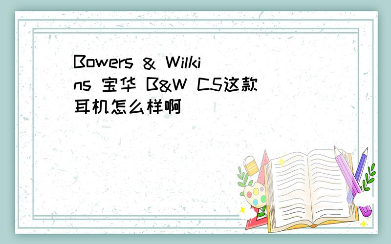 Bowers & Wilkins 宝华 B&W C5这款耳机怎么样啊