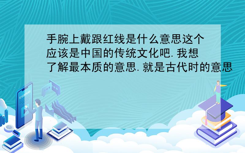 手腕上戴跟红线是什么意思这个应该是中国的传统文化吧.我想了解最本质的意思.就是古代时的意思