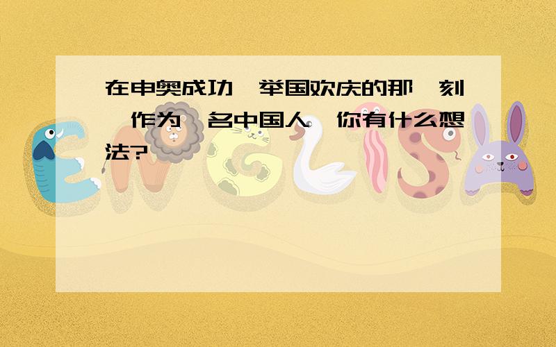 在申奥成功、举国欢庆的那一刻,作为一名中国人,你有什么想法?